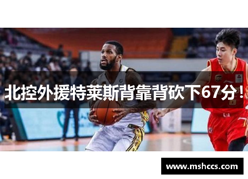 北控外援特莱斯背靠背砍下67分！