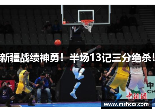 新疆战绩神勇！半场13记三分绝杀！